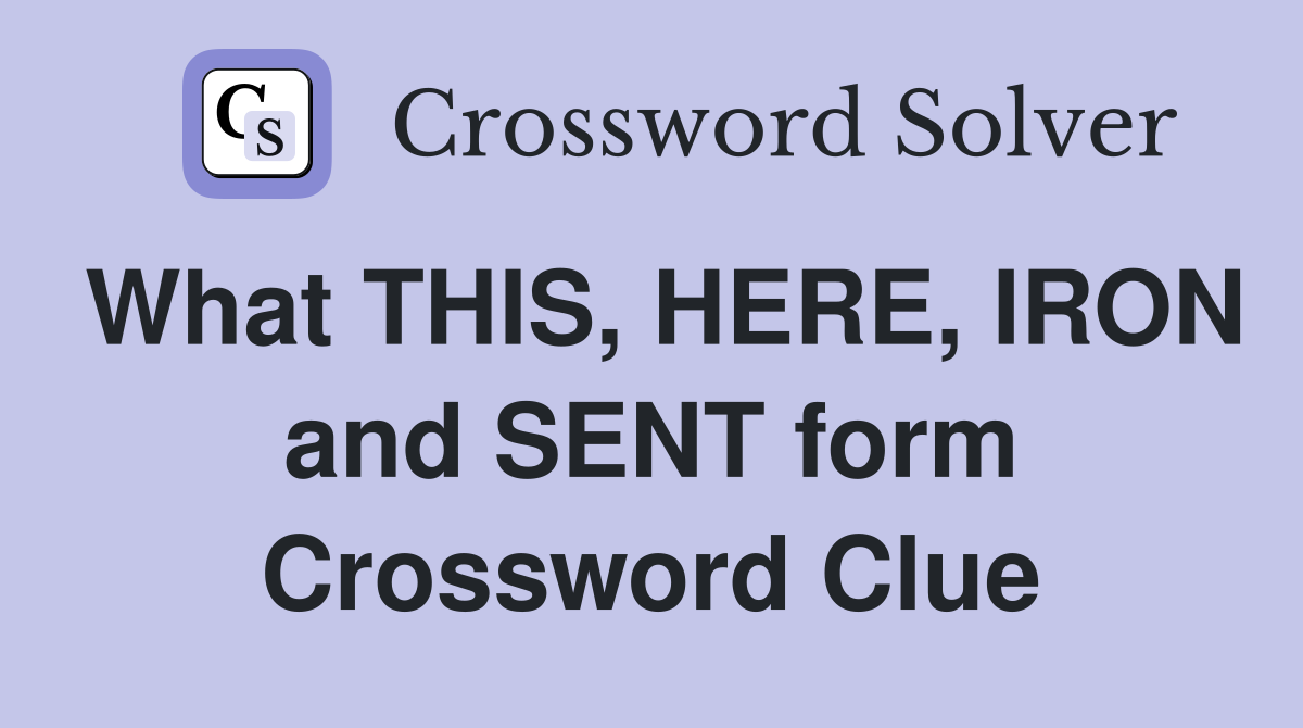 What THIS, HERE, IRON and SENT form Crossword Clue