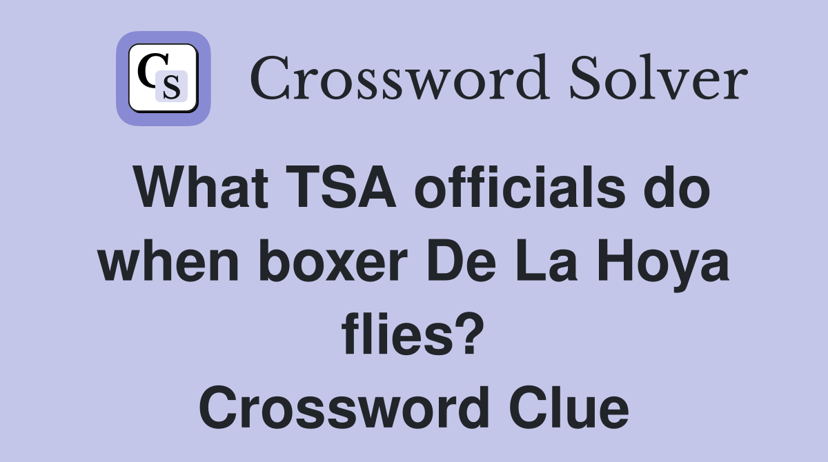 What TSA officials do when boxer De La Hoya flies? Crossword Clue