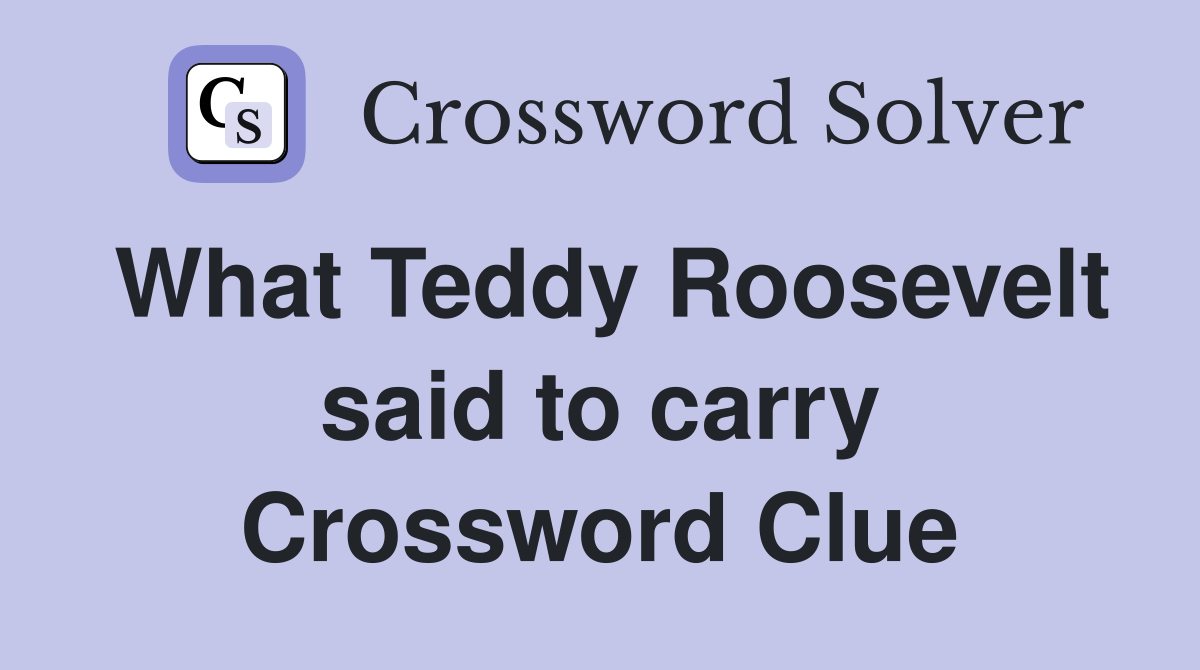 What Teddy Roosevelt said to carry Crossword Clue