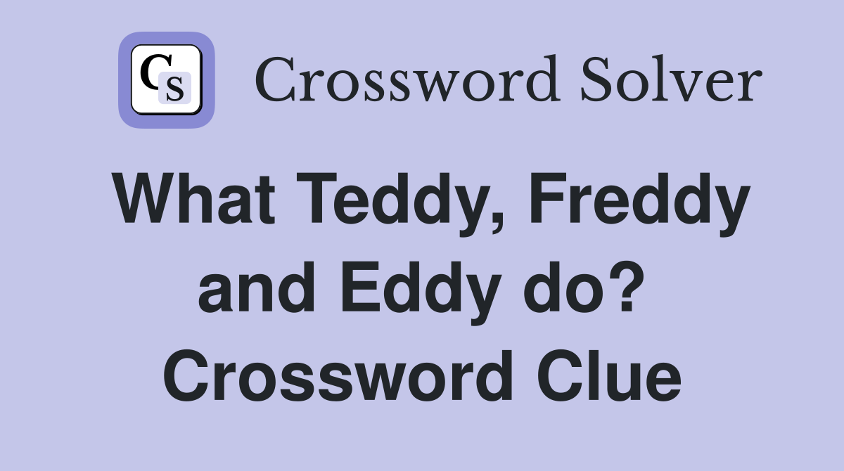 What Teddy, Freddy and Eddy do? Crossword Clue