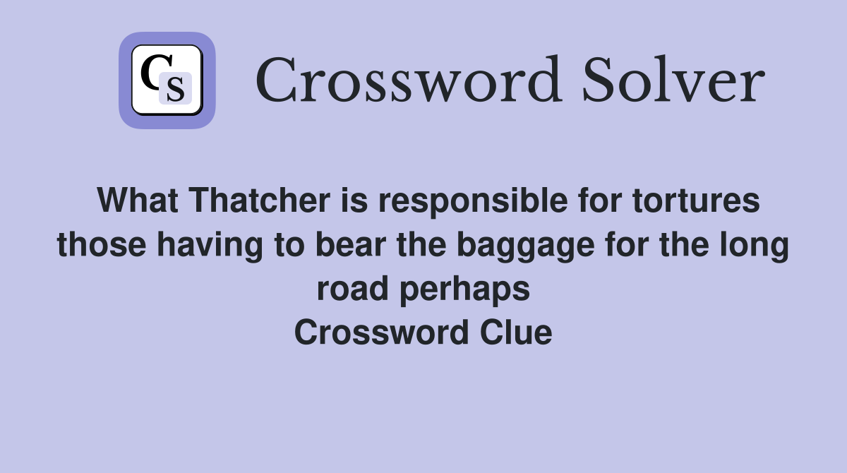 What Thatcher is responsible for tortures those having to bear the baggage for the long road perhaps Crossword Clue