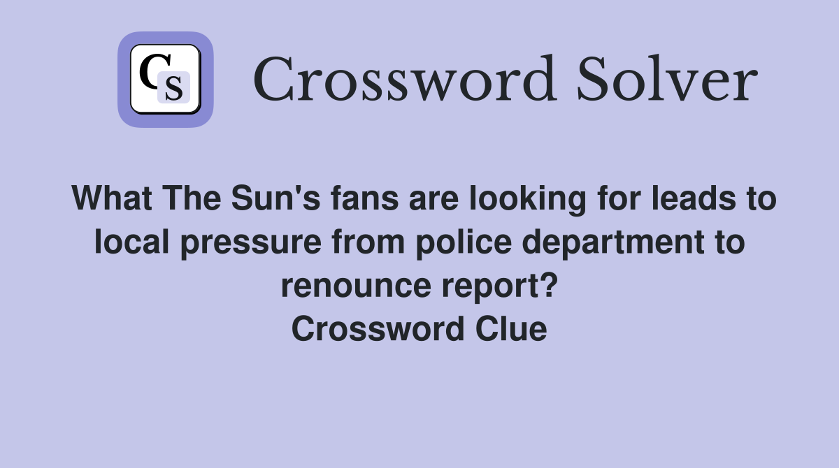 What The Sun's fans are looking for leads to local pressure from police department to renounce report? Crossword Clue