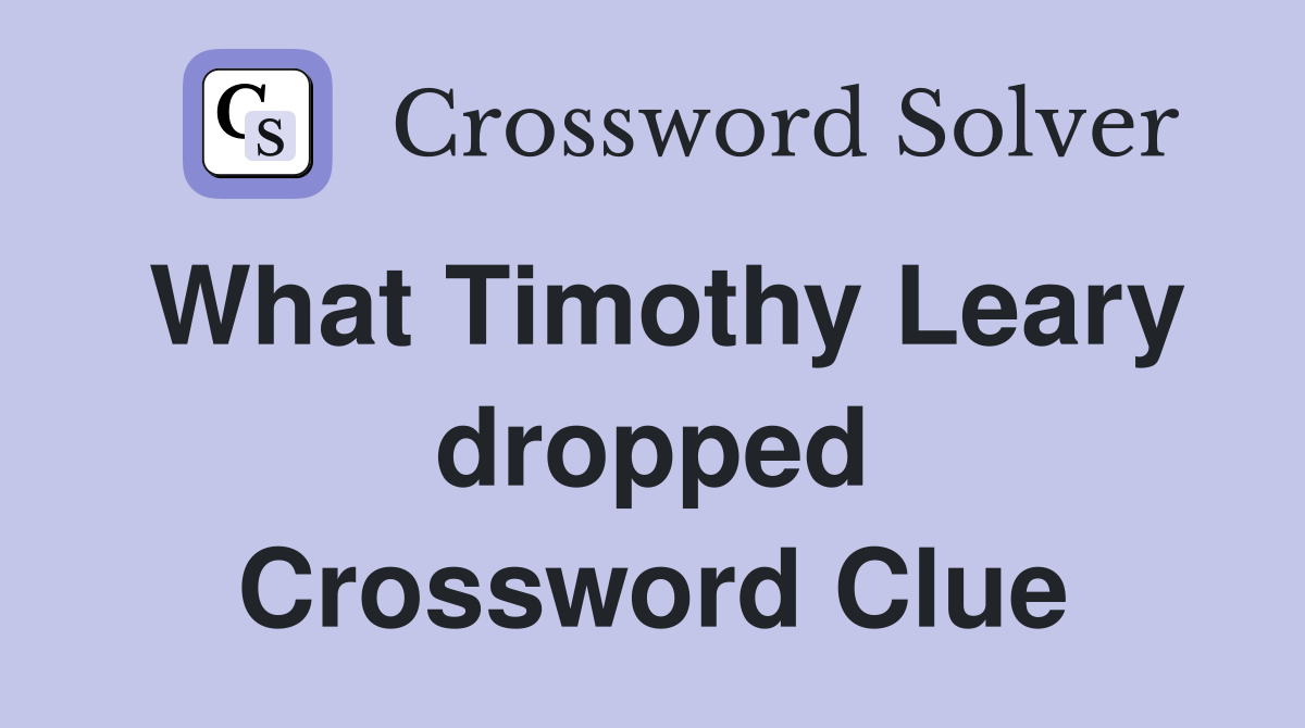 What Timothy Leary dropped Crossword Clue