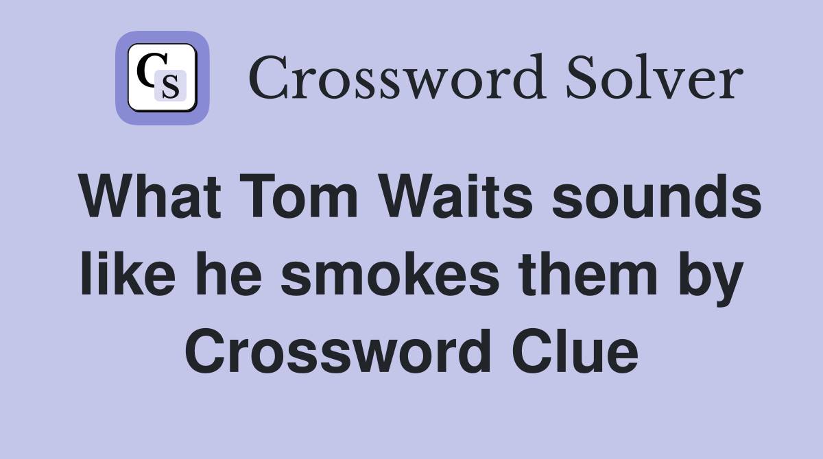 What Tom Waits sounds like he smokes them by Crossword Clue