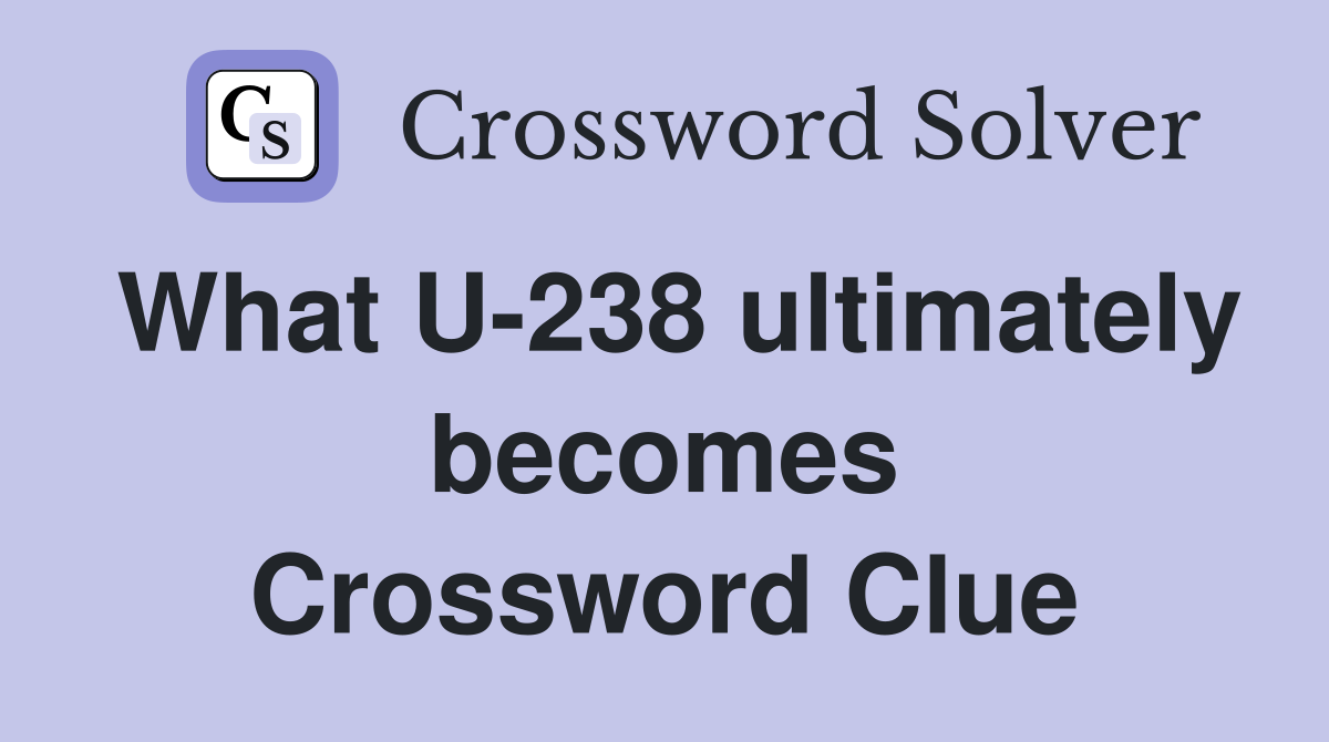 What U-238 ultimately becomes Crossword Clue
