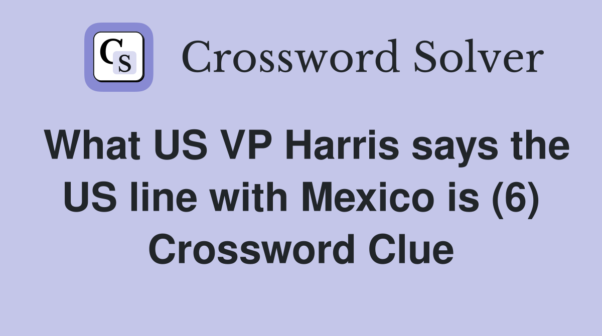 What US VP Harris says the US line with Mexico is (6) Crossword Clue
