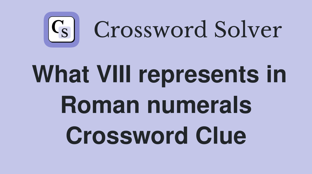 What VIII represents in Roman numerals Crossword Clue