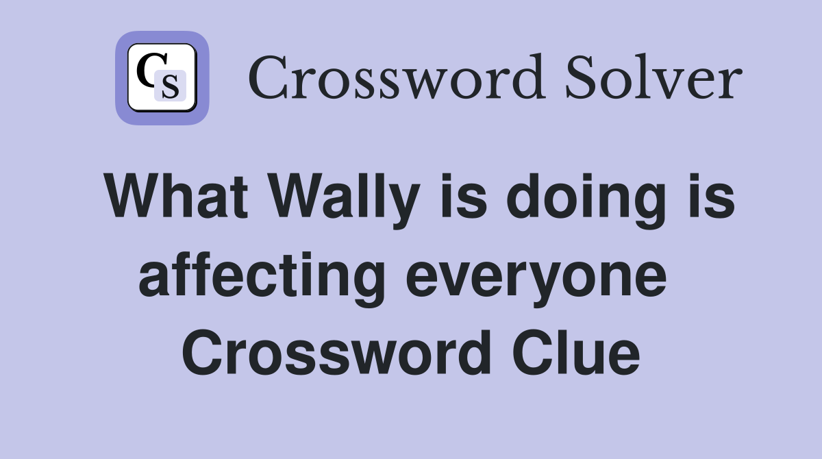 What Wally is doing is affecting everyone  Crossword Clue