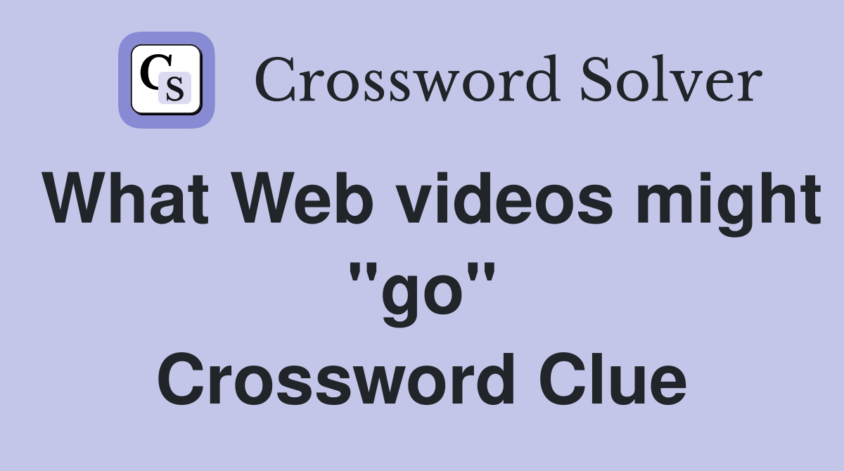 What Web videos might ''go'' Crossword Clue