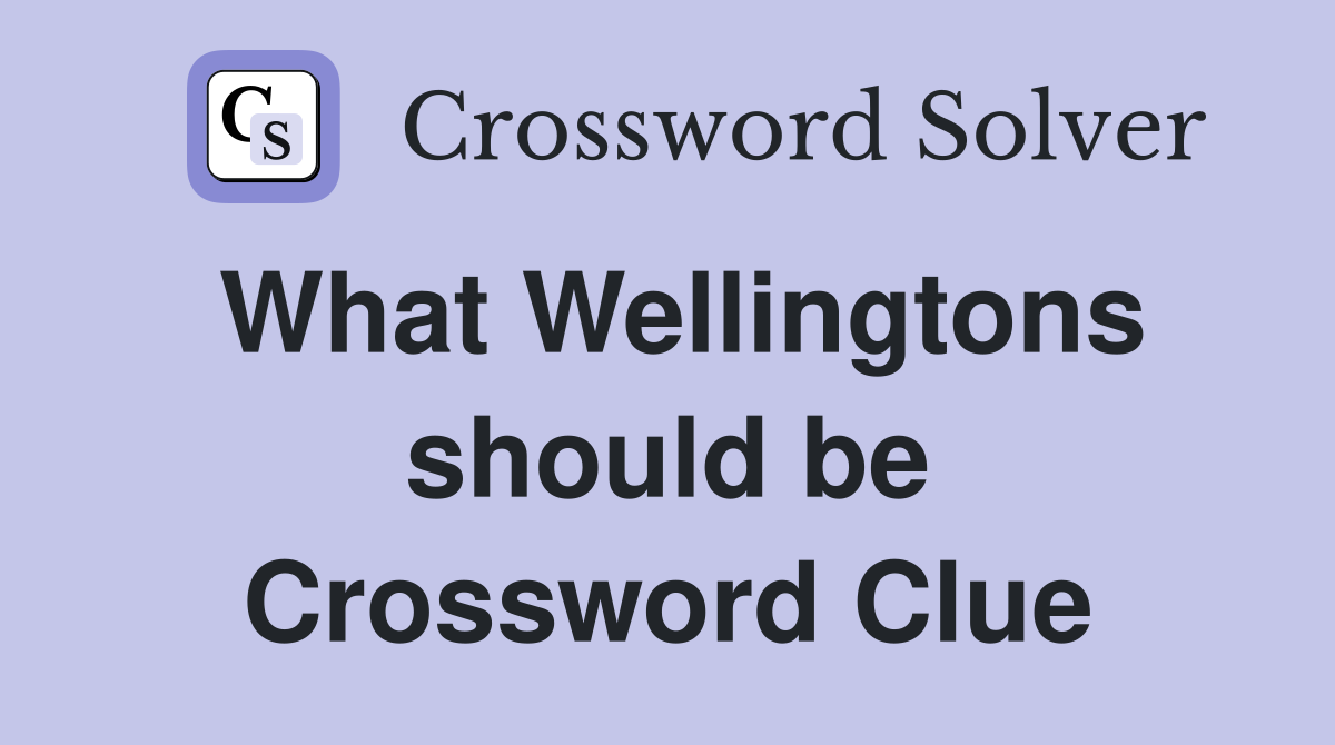 What Wellingtons should be Crossword Clue