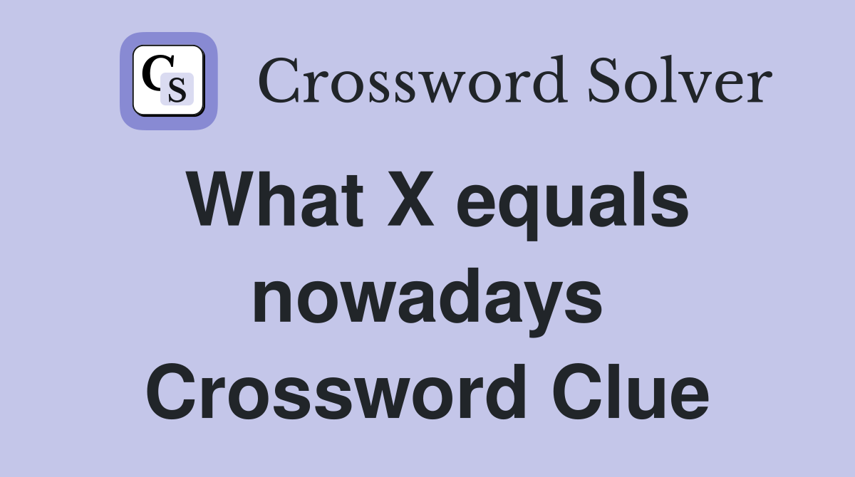 What X equals nowadays Crossword Clue