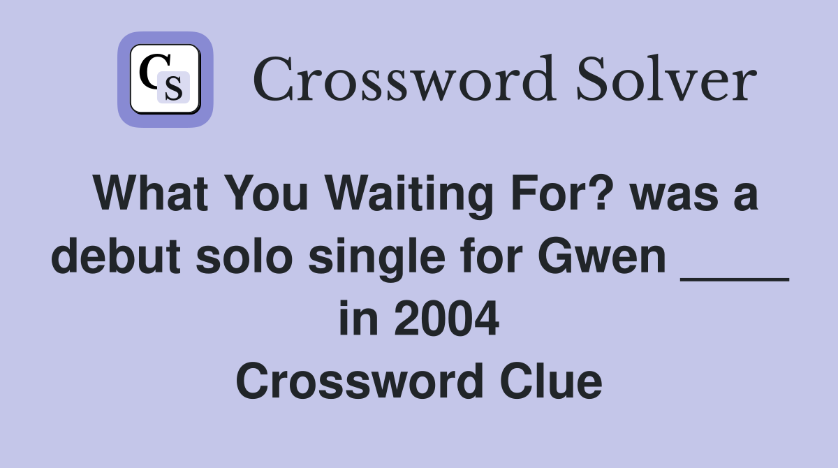 What You Waiting For? was a debut solo single for Gwen ____ in 2004 Crossword Clue