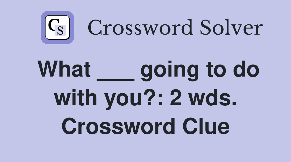 What ___ going to do with you?: 2 wds. Crossword Clue