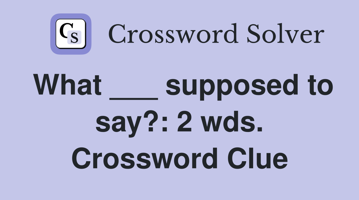 What ___ supposed to say?: 2 wds. Crossword Clue