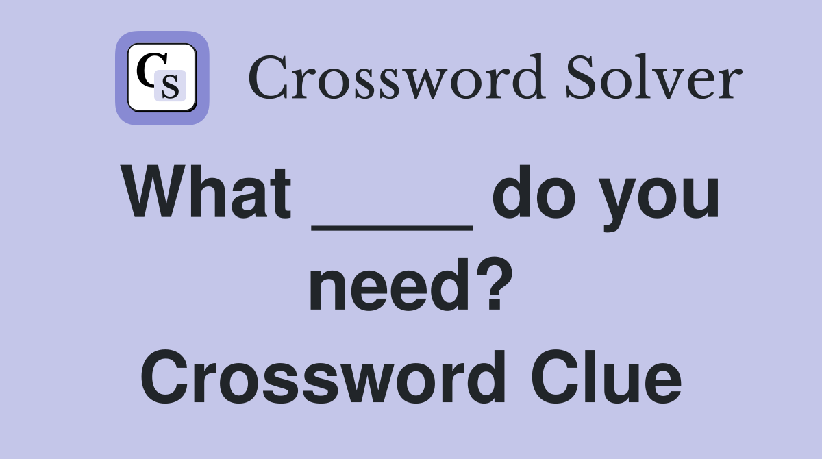 What ____ do you need? Crossword Clue