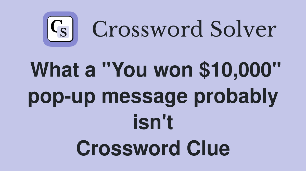 What a "You won $10,000" pop-up message probably isn't Crossword Clue