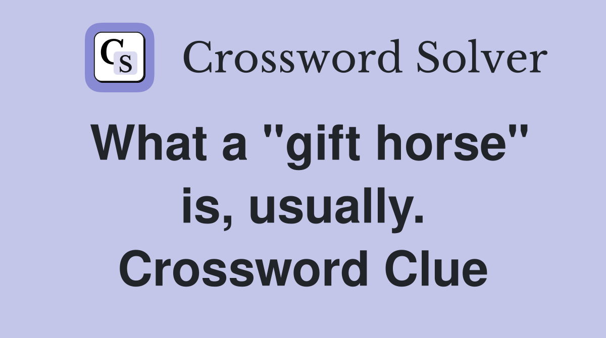 What a "gift horse" is, usually. Crossword Clue