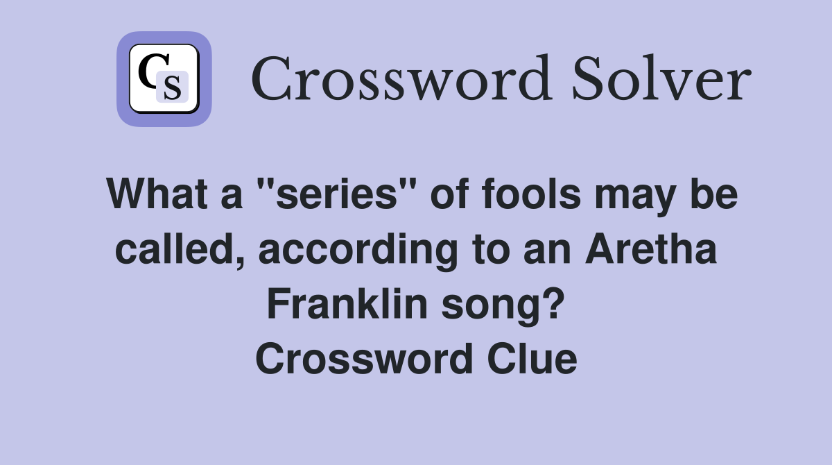 What a "series" of fools may be called, according to an Aretha Franklin song? Crossword Clue