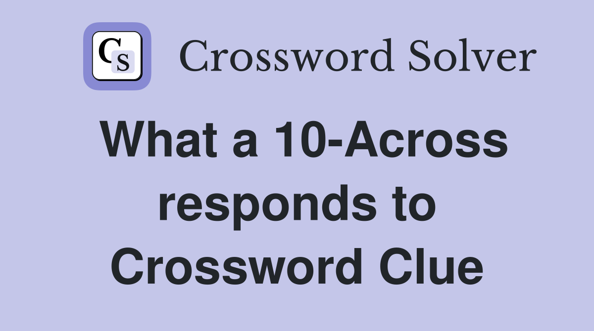What a 10-Across responds to Crossword Clue