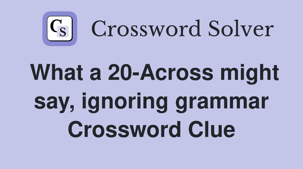 What a 20-Across might say, ignoring grammar Crossword Clue
