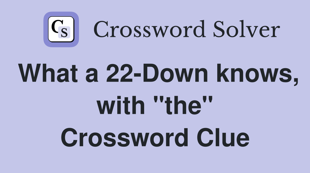 What a 22-Down knows, with "the" Crossword Clue