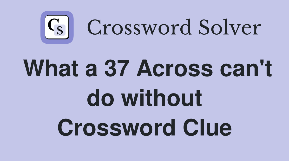 What a 37 Across can't do without Crossword Clue