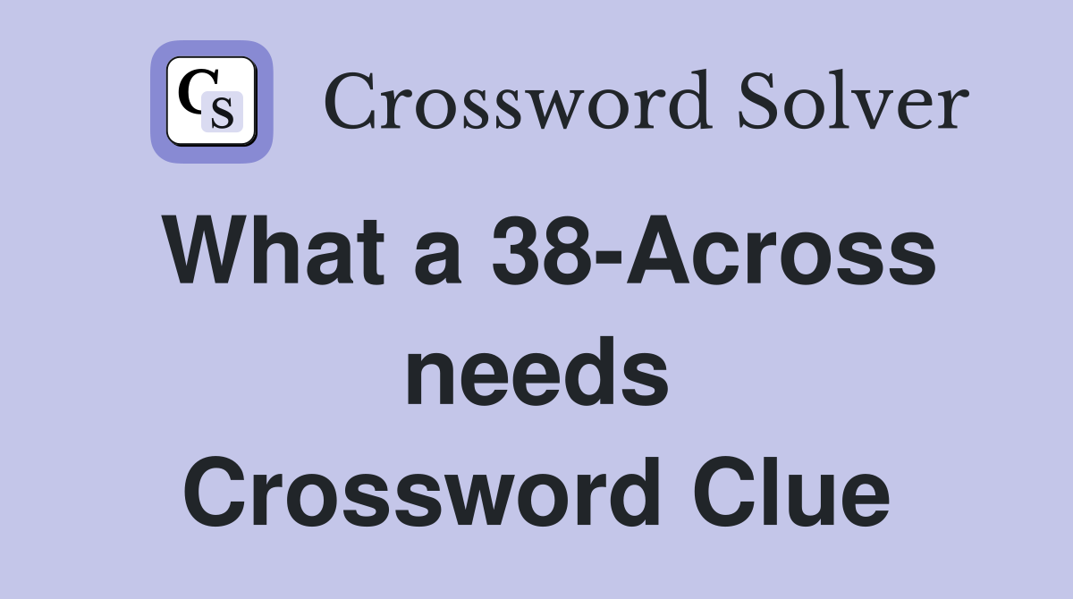 What a 38-Across needs Crossword Clue