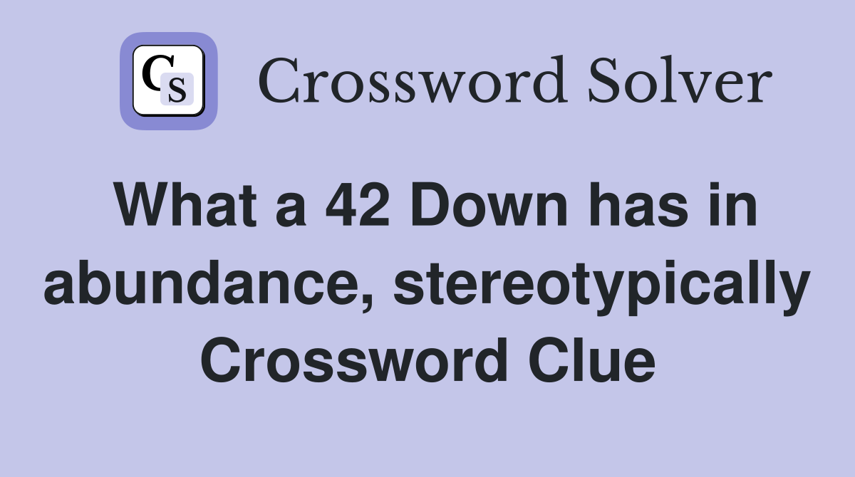 What a 42 Down has in abundance, stereotypically Crossword Clue