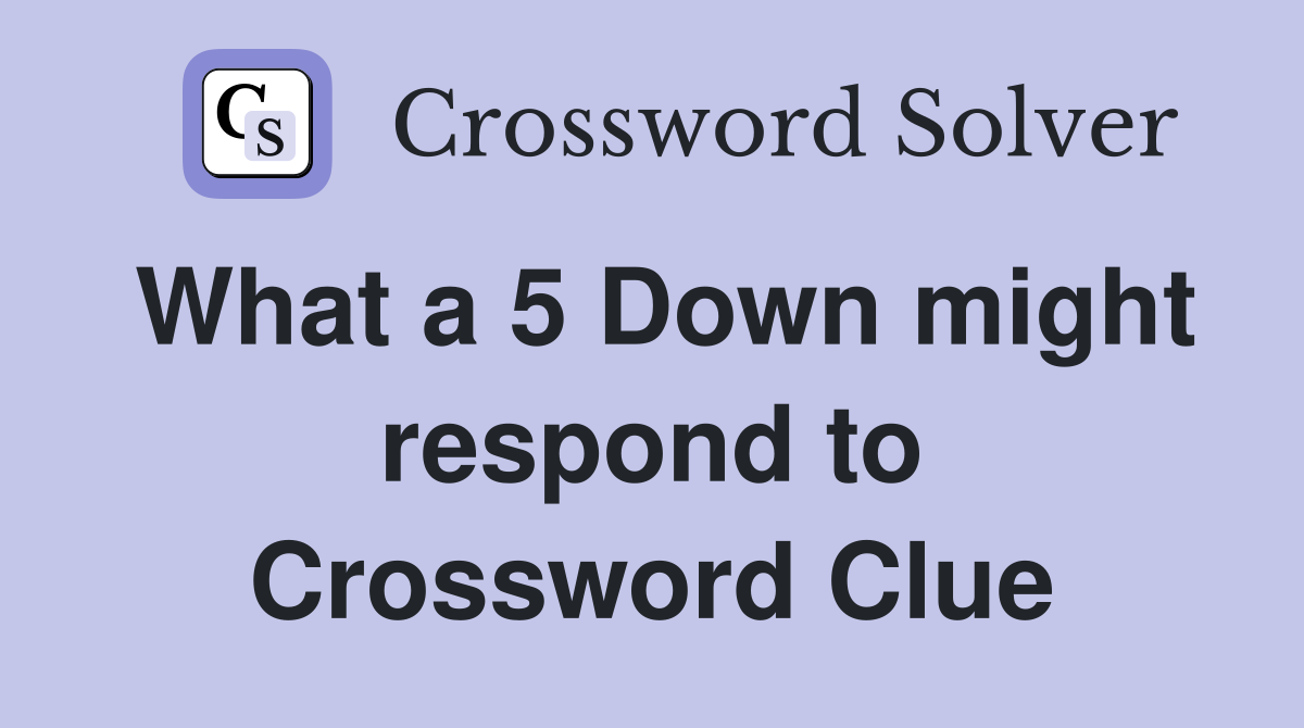 What a 5 Down might respond to Crossword Clue