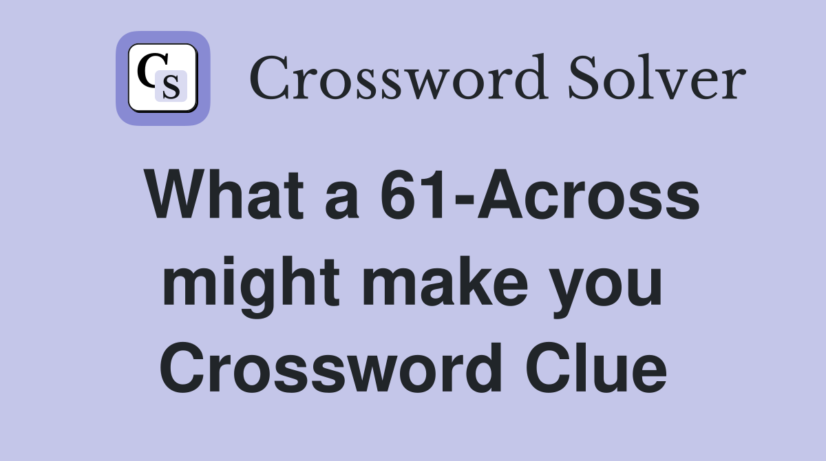 What a 61-Across might make you Crossword Clue