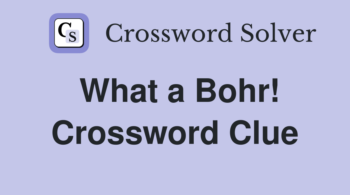 What a Bohr! Crossword Clue