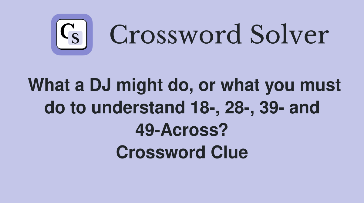 What a DJ might do, or what you must do to understand 18-, 28-, 39- and 49-Across? Crossword Clue