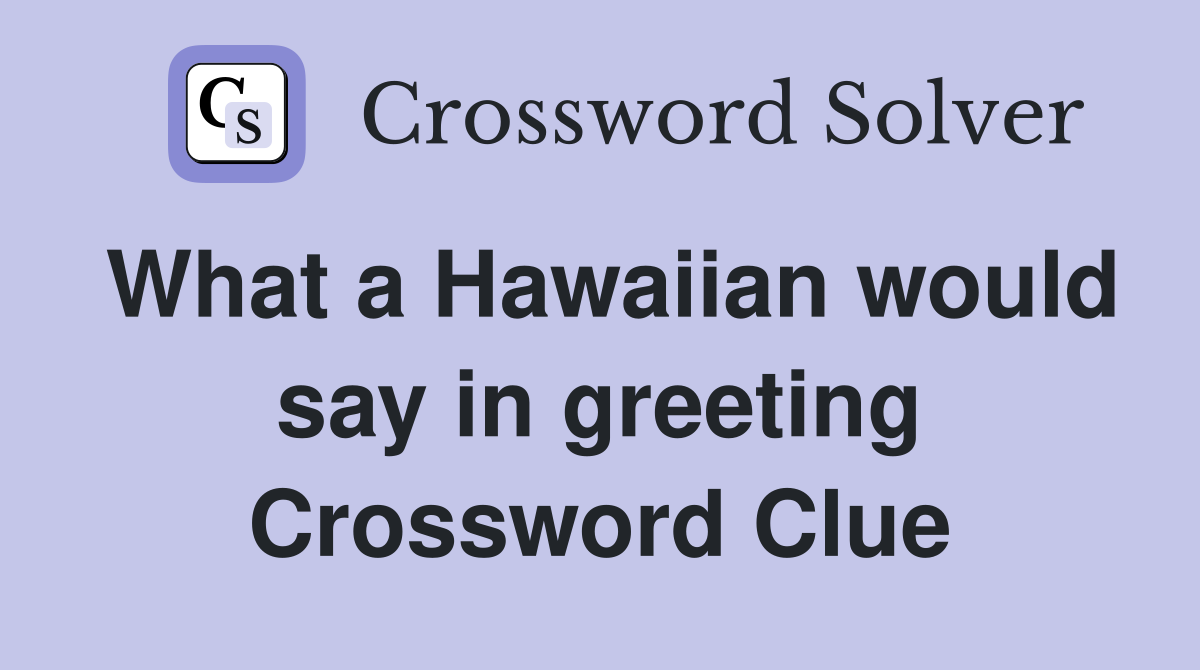What a Hawaiian would say in greeting Crossword Clue