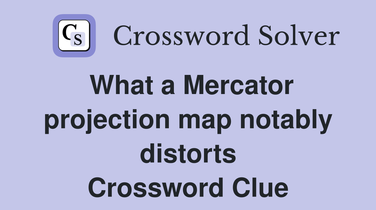 What a Mercator projection map notably distorts Crossword Clue