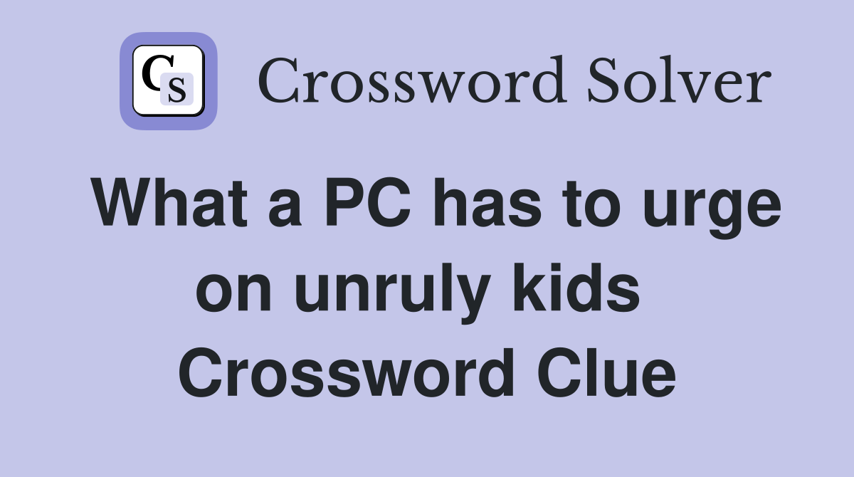 What a PC has to urge on unruly kids  Crossword Clue