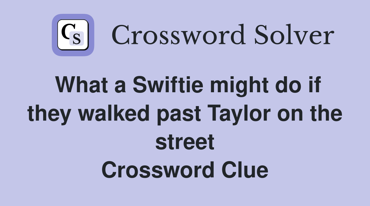 What a Swiftie might do if they walked past Taylor on the street Crossword Clue