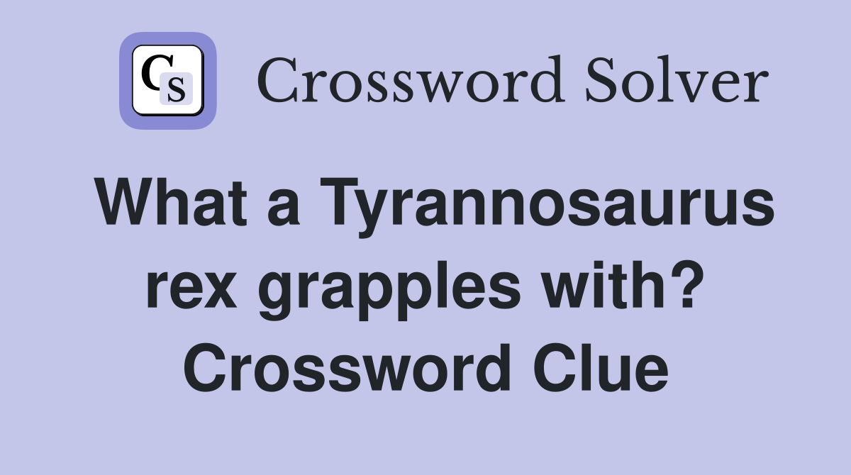 What a Tyrannosaurus rex grapples with? Crossword Clue