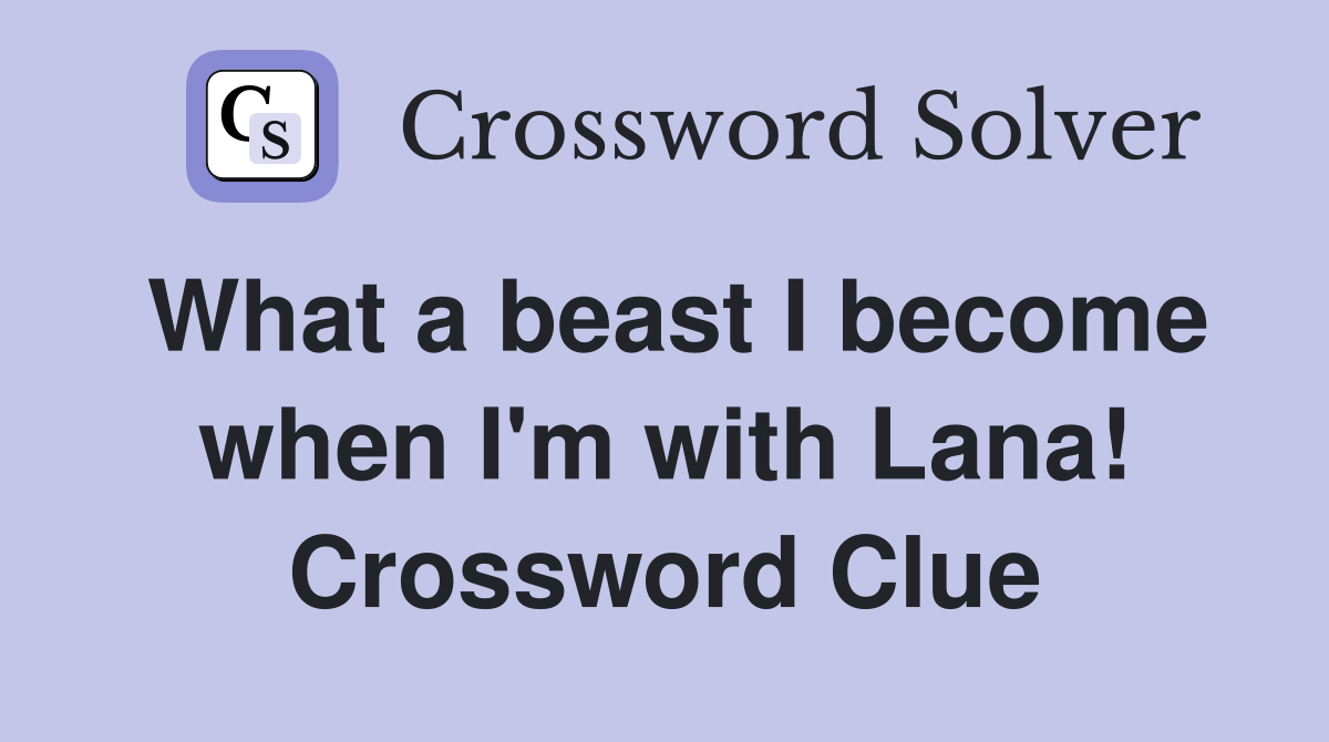 What a beast I become when I'm with Lana! Crossword Clue