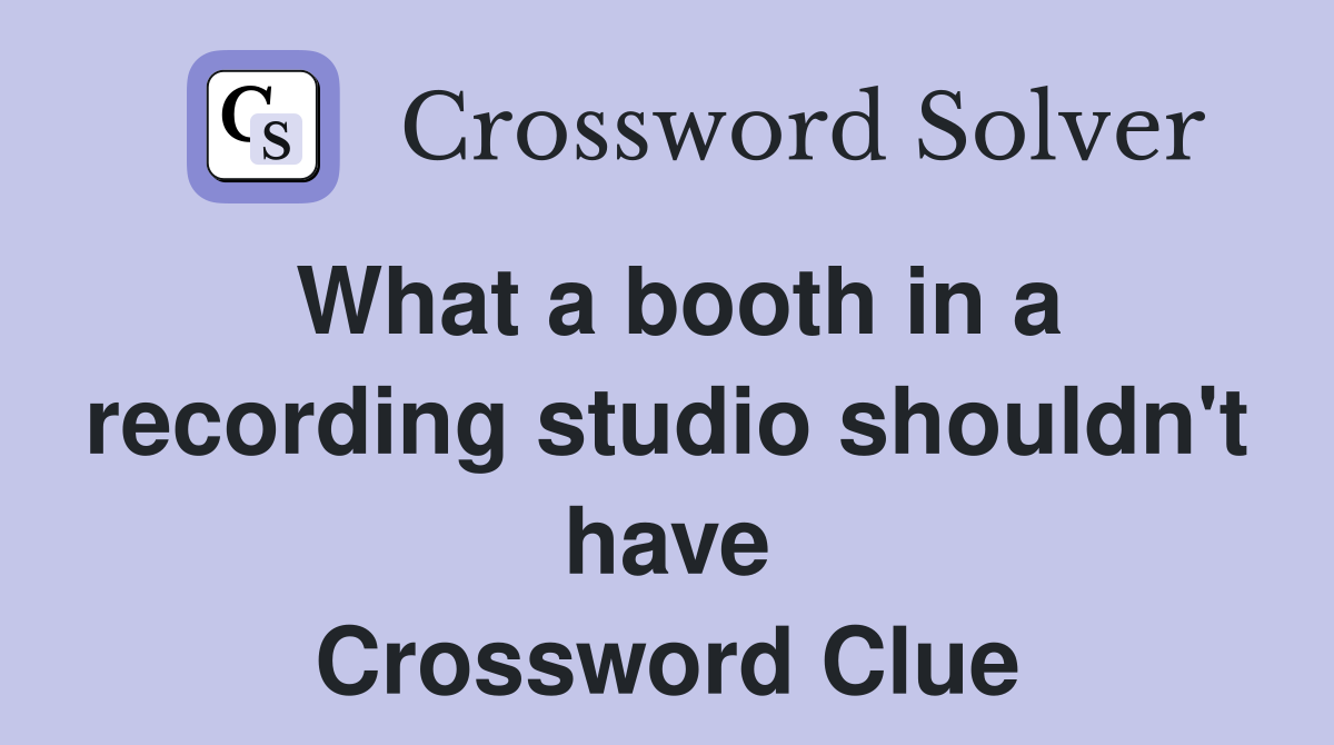 What a booth in a recording studio shouldn't have Crossword Clue