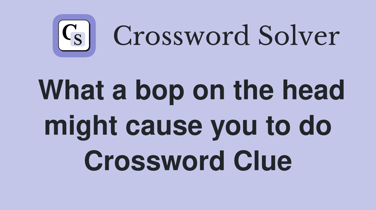 What a bop on the head might cause you to do Crossword Clue