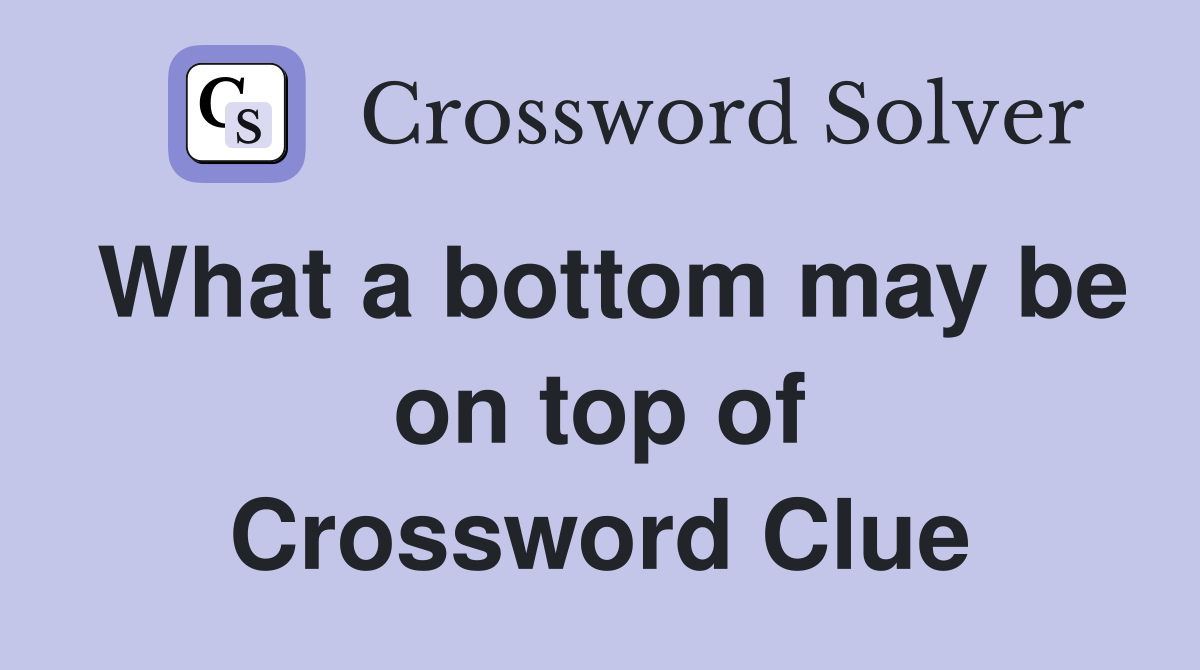 What a bottom may be on top of Crossword Clue