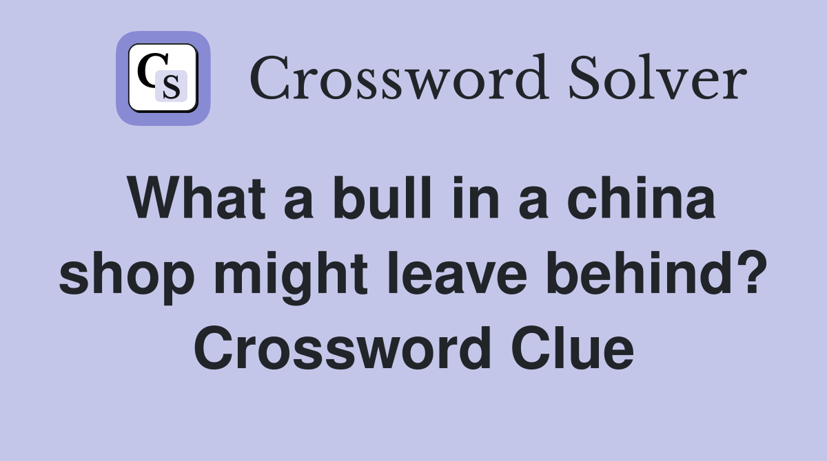 What a bull in a china shop might leave behind? Crossword Clue