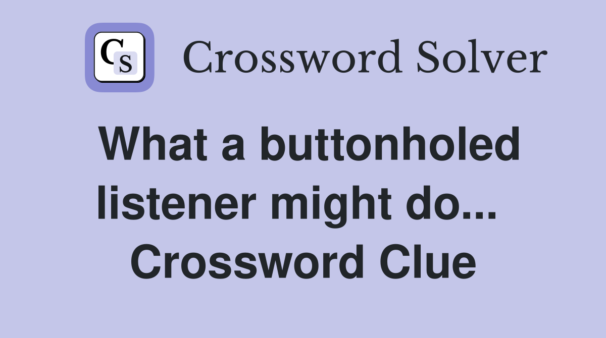 What a buttonholed listener might do...  Crossword Clue