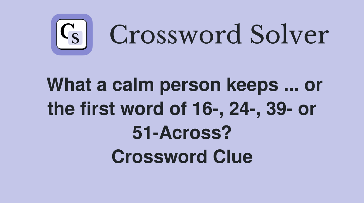 What a calm person keeps ... or the first word of 16-, 24-, 39- or 51-Across? Crossword Clue