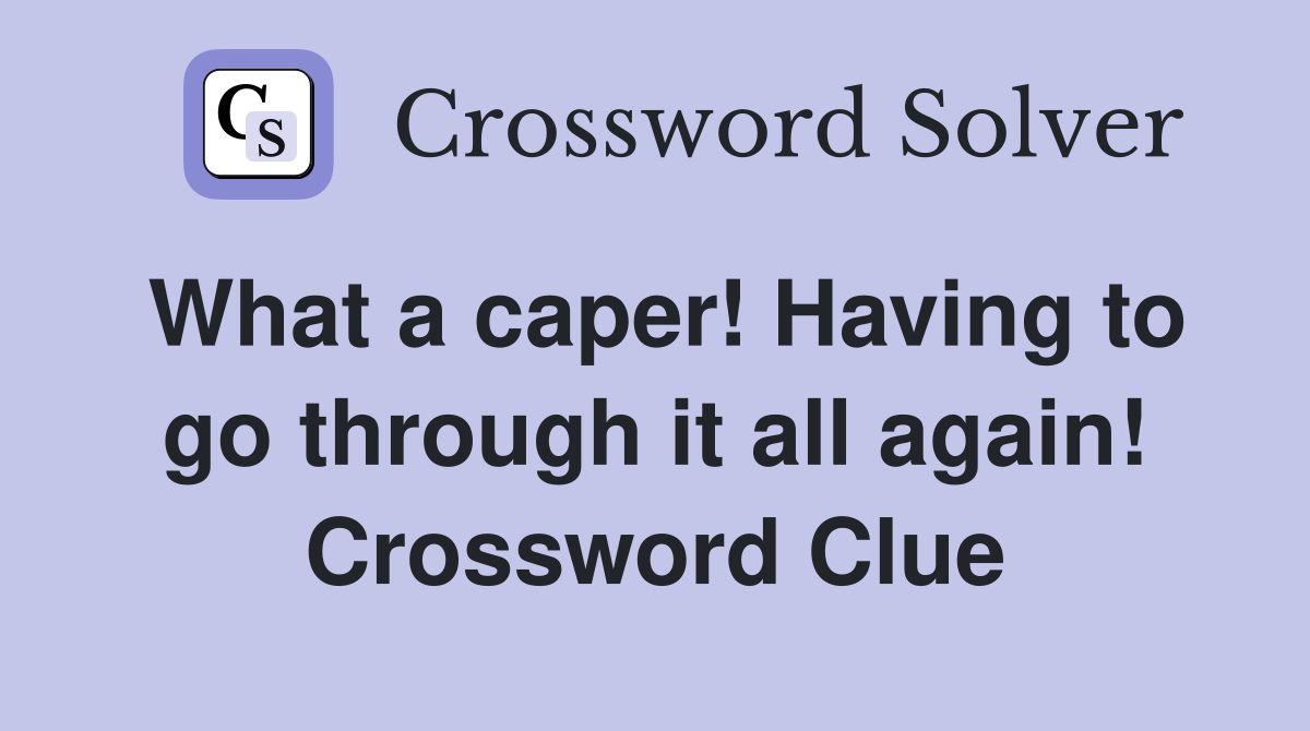 What a caper! Having to go through it all again! Crossword Clue