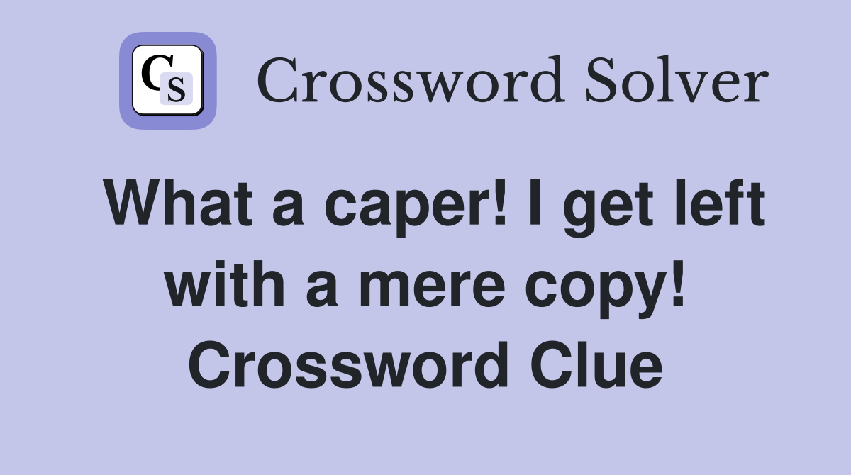 What a caper! I get left with a mere copy! Crossword Clue
