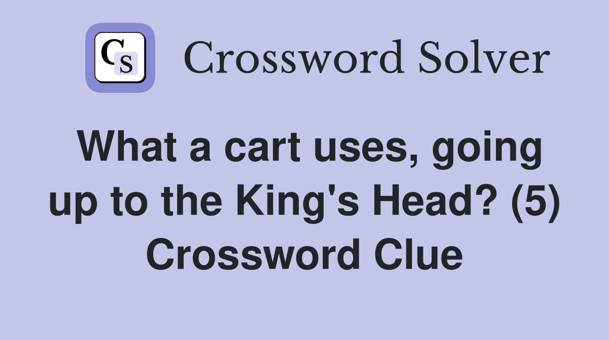 What a cart uses, going up to the King's Head? (5) Crossword Clue