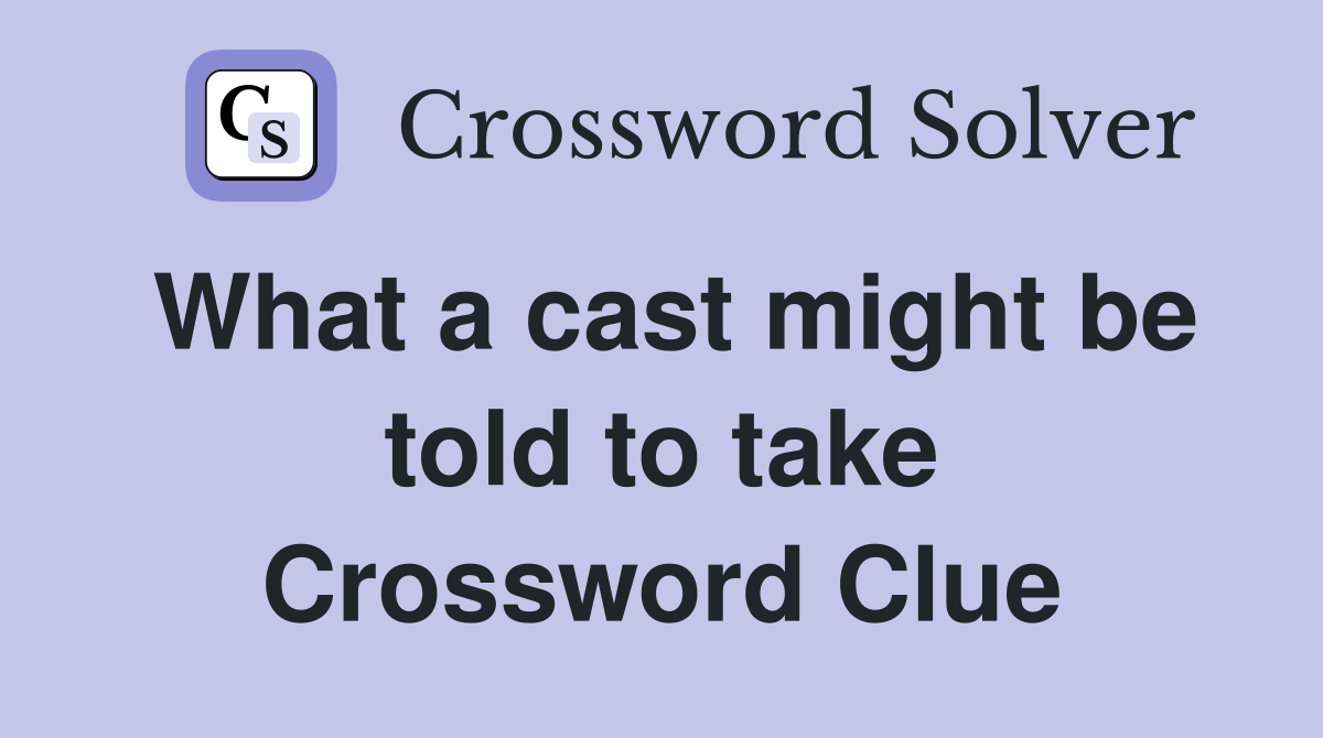 What a cast might be told to take Crossword Clue