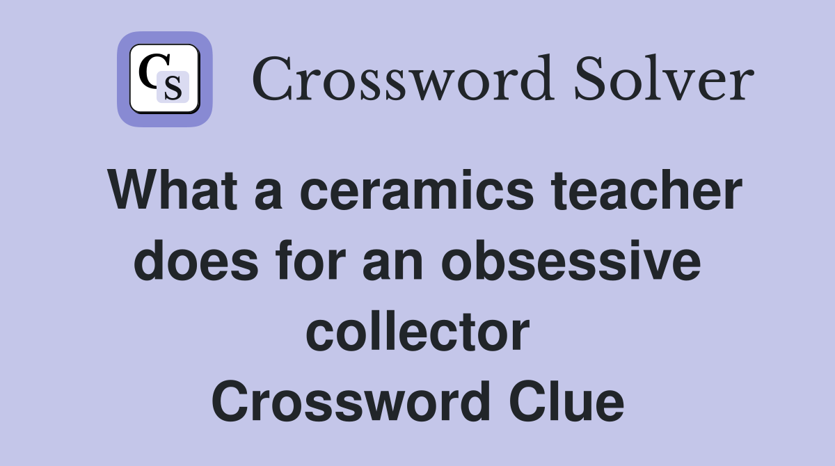 What a ceramics teacher does for an obsessive collector Crossword Clue