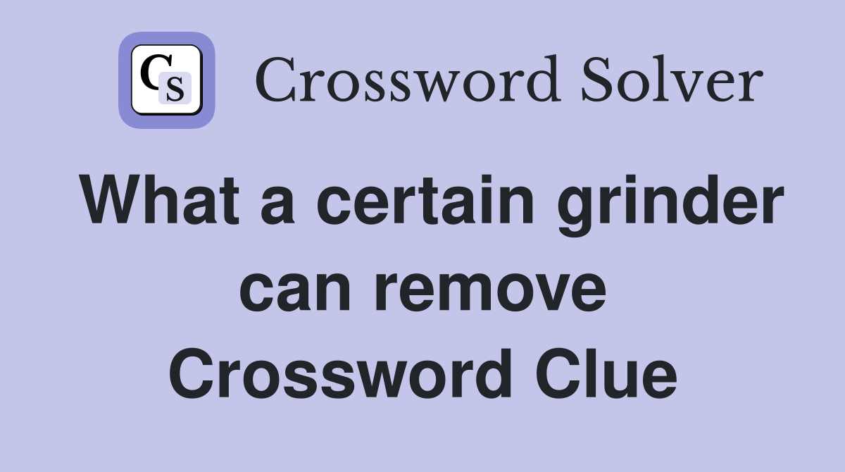 What a certain grinder can remove Crossword Clue